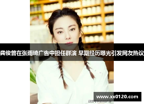 龚俊曾在张雨绮广告中担任群演 早期经历曝光引发网友热议