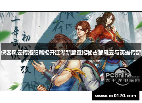 侠客风云传洛阳篇揭开江湖新篇章揭秘古都风云与英雄传奇