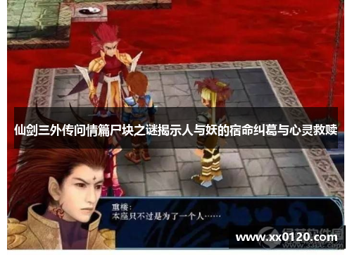 仙剑三外传问情篇尸块之谜揭示人与妖的宿命纠葛与心灵救赎 仙剑三外传问情篇尸块之谜揭示人与妖的宿命纠葛与心灵救赎