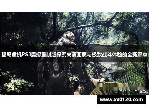 孤岛危机PS3震撼重制版探索高清画质与极致战斗体验的全新篇章