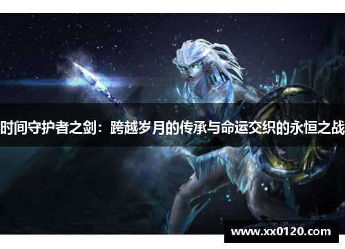 时间守护者之剑:跨越岁月的传承与命运交织的永恒之战 时间守护者之剑:跨越岁月的传承与命运交织的永恒之战